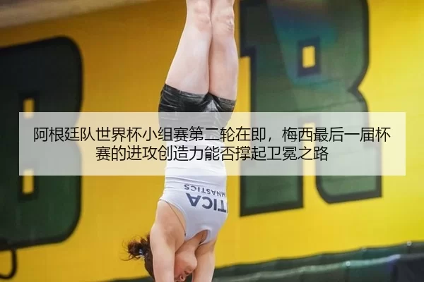 阿根廷队世界杯小组赛第二轮在即，梅西最后一届杯赛的进攻创造力能否撑起卫冕之路